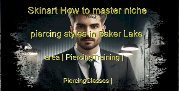 Skinart How to master niche piercing styles in Baker Lake area | PiercingTraining | PiercingClasses | SkinartTraining-Canada